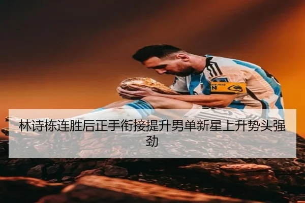 林诗栋连胜后正手衔接提升男单新星上升势头强劲