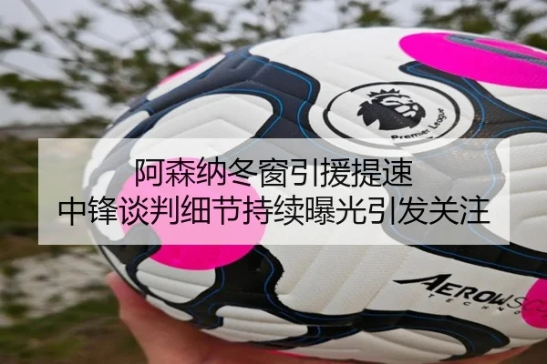 阿森纳冬窗引援提速 中锋谈判细节持续曝光引发关注