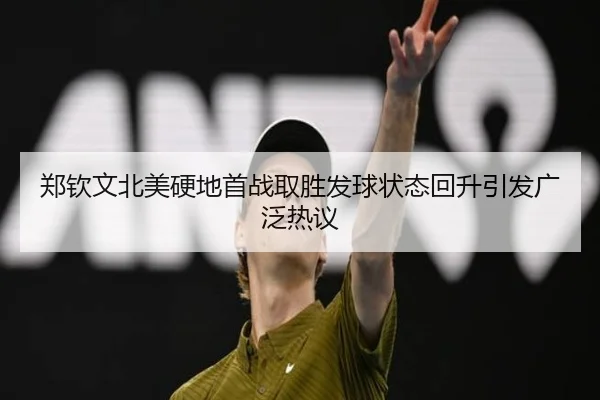 郑钦文北美硬地首战取胜发球状态回升引发广泛热议