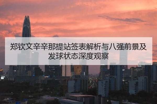郑钦文辛辛那提站签表解析与八强前景及发球状态深度观察