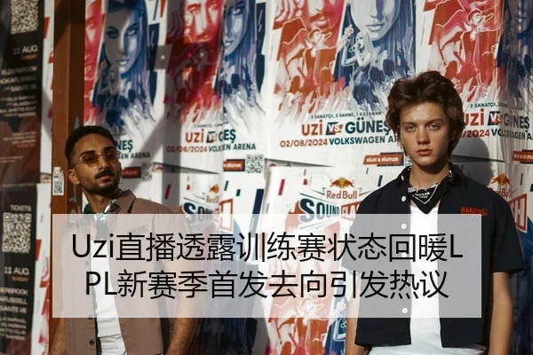 Uzi直播透露训练赛状态回暖LPL新赛季首发去向引发热议
